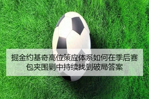 掘金约基奇高位策应体系如何在季后赛包夹围剿中持续找到破局答案