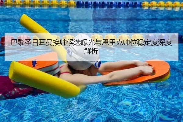 巴黎圣日耳曼换帅候选曝光与恩里克帅位稳定度深度解析