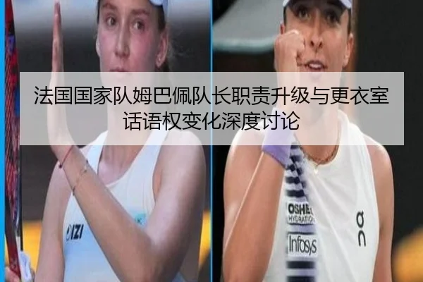 法国国家队姆巴佩队长职责升级与更衣室话语权变化深度讨论