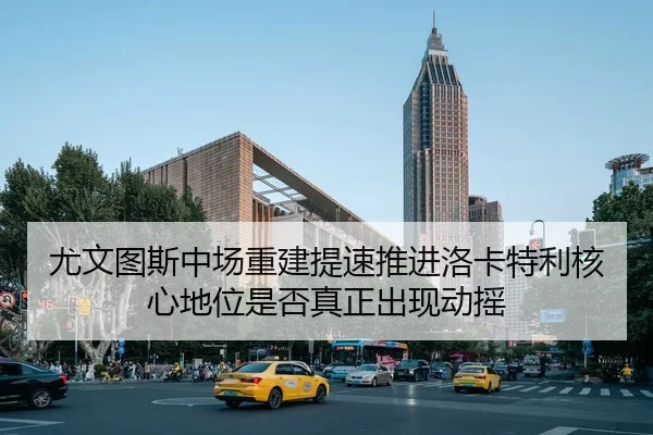 尤文图斯中场重建提速推进洛卡特利核心地位是否真正出现动摇