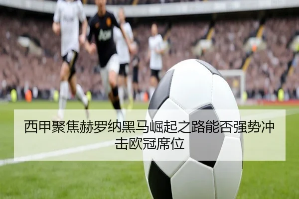 西甲聚焦赫罗纳黑马崛起之路能否强势冲击欧冠席位