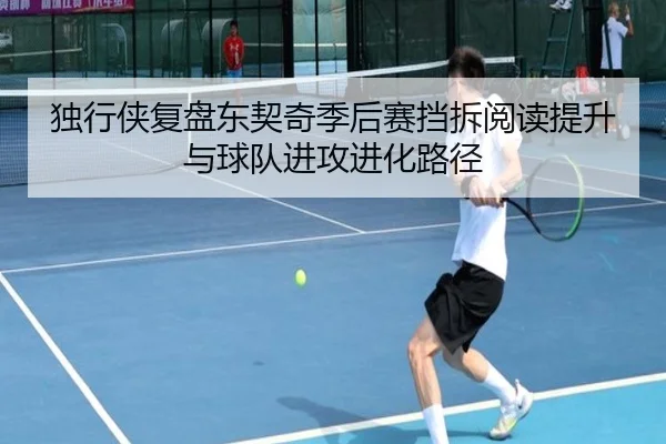 独行侠复盘东契奇季后赛挡拆阅读提升与球队进攻进化路径
