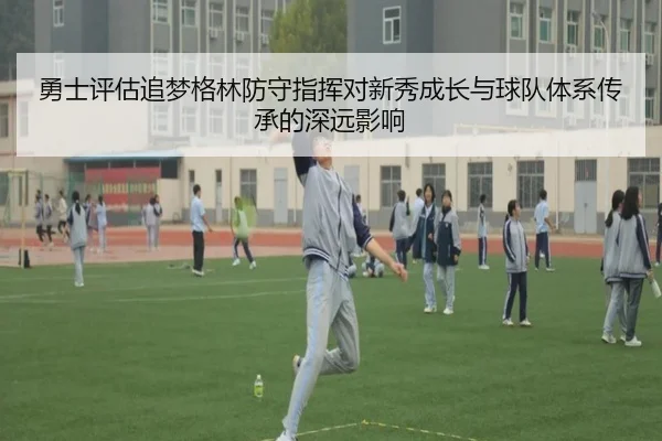 勇士评估追梦格林防守指挥对新秀成长与球队体系传承的深远影响