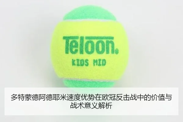 多特蒙德阿德耶米速度优势在欧冠反击战中的价值与战术意义解析