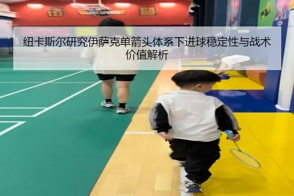 纽卡斯尔研究伊萨克单箭头体系下进球稳定性与战术价值解析
