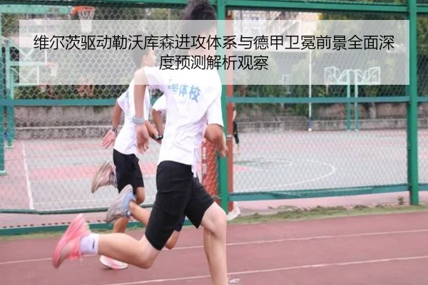 维尔茨驱动勒沃库森进攻体系与德甲卫冕前景全面深度预测解析观察