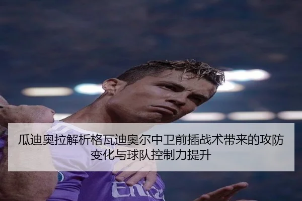 瓜迪奥拉解析格瓦迪奥尔中卫前插战术带来的攻防变化与球队控制力提升