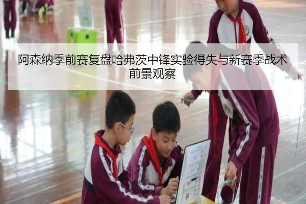 阿森纳季前赛复盘哈弗茨中锋实验得失与新赛季战术前景观察
