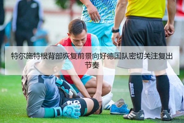 特尔施特根背部恢复前景向好德国队密切关注复出节奏