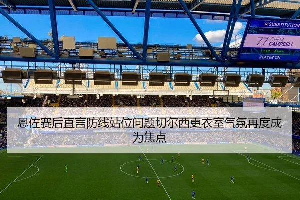 恩佐赛后直言防线站位问题切尔西更衣室气氛再度成为焦点