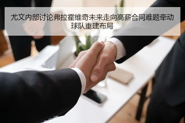 尤文内部讨论弗拉霍维奇未来走向高薪合同难题牵动球队重建布局