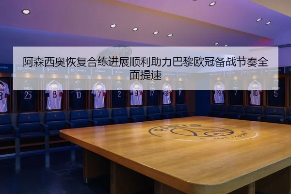 阿森西奥恢复合练进展顺利助力巴黎欧冠备战节奏全面提速